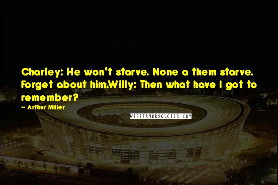 Arthur Miller Quotes: Charley: He won't starve. None a them starve. Forget about him.Willy: Then what have I got to remember?