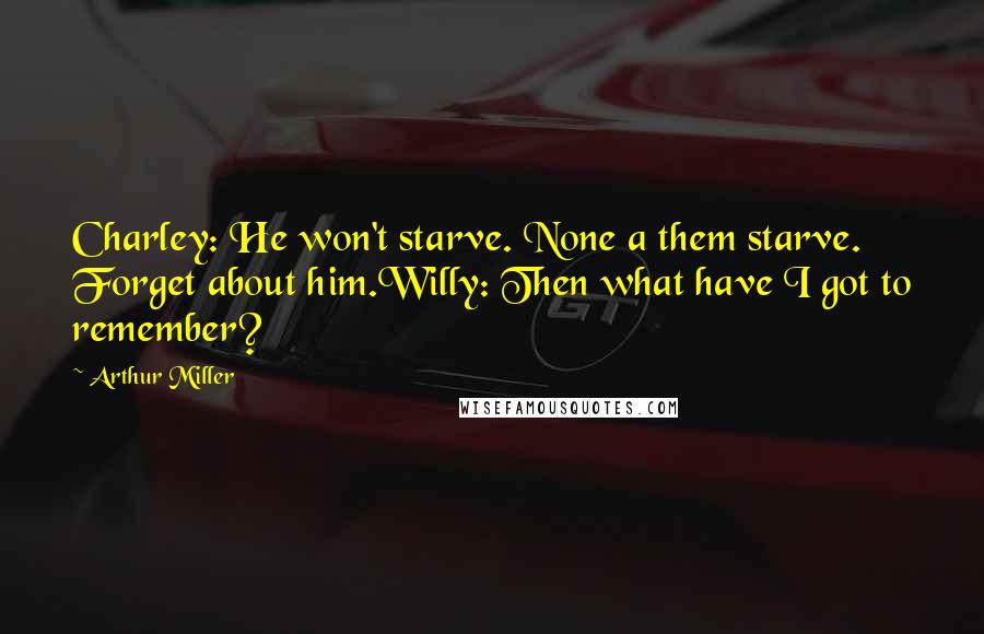 Arthur Miller Quotes: Charley: He won't starve. None a them starve. Forget about him.Willy: Then what have I got to remember?