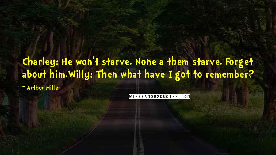 Arthur Miller Quotes: Charley: He won't starve. None a them starve. Forget about him.Willy: Then what have I got to remember?