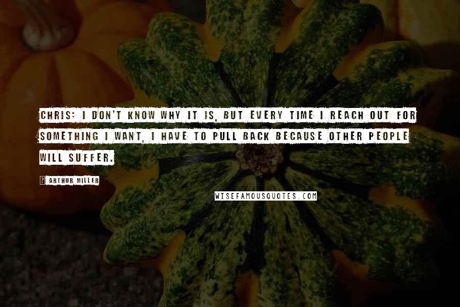 Arthur Miller Quotes: Chris: I don't know why it is, but every time I reach out for something I want, I have to pull back because other people will suffer.