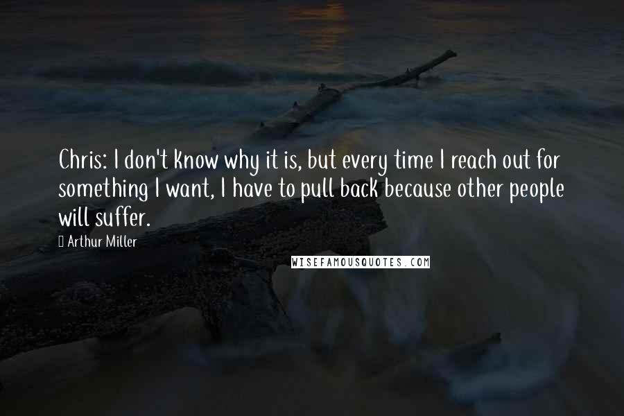 Arthur Miller Quotes: Chris: I don't know why it is, but every time I reach out for something I want, I have to pull back because other people will suffer.