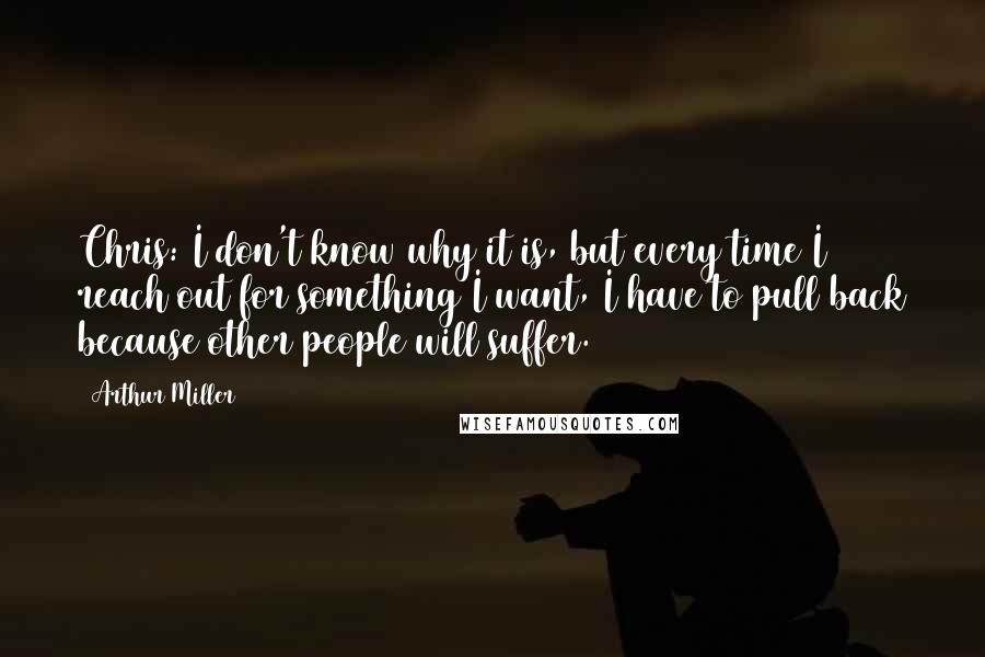 Arthur Miller Quotes: Chris: I don't know why it is, but every time I reach out for something I want, I have to pull back because other people will suffer.