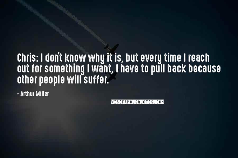Arthur Miller Quotes: Chris: I don't know why it is, but every time I reach out for something I want, I have to pull back because other people will suffer.