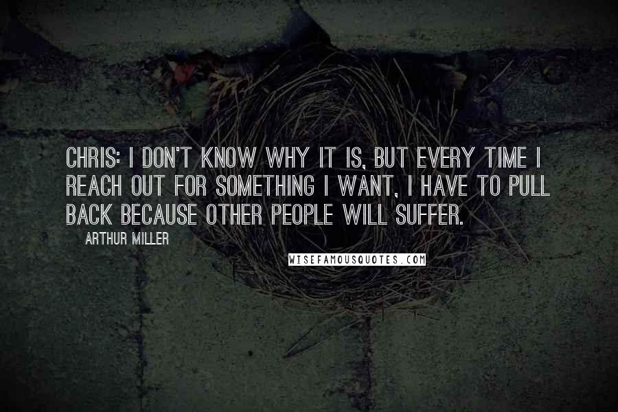 Arthur Miller Quotes: Chris: I don't know why it is, but every time I reach out for something I want, I have to pull back because other people will suffer.