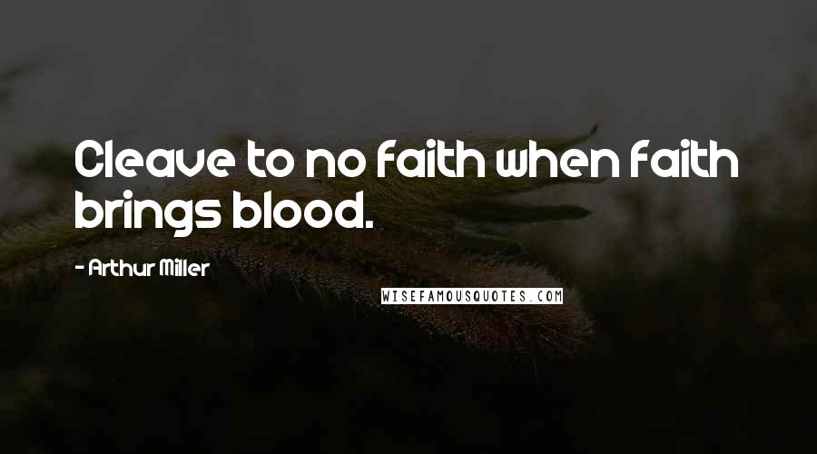 Arthur Miller Quotes: Cleave to no faith when faith brings blood.