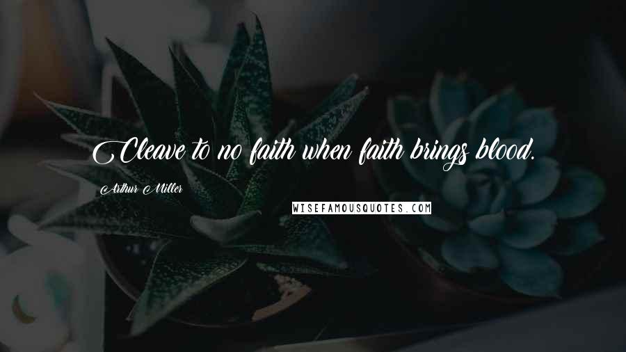 Arthur Miller Quotes: Cleave to no faith when faith brings blood.