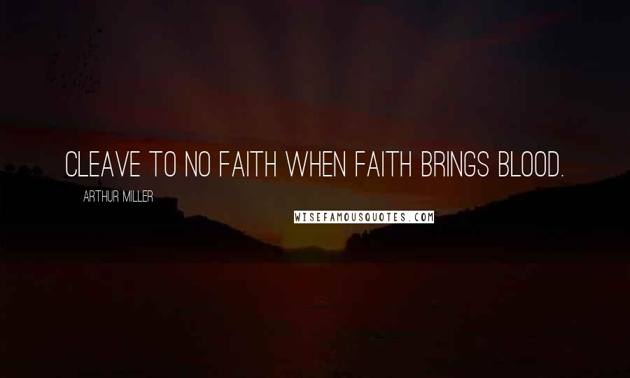 Arthur Miller Quotes: Cleave to no faith when faith brings blood.