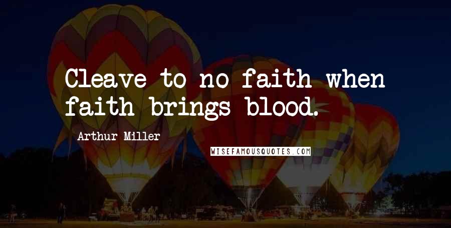Arthur Miller Quotes: Cleave to no faith when faith brings blood.