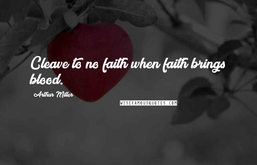 Arthur Miller Quotes: Cleave to no faith when faith brings blood.