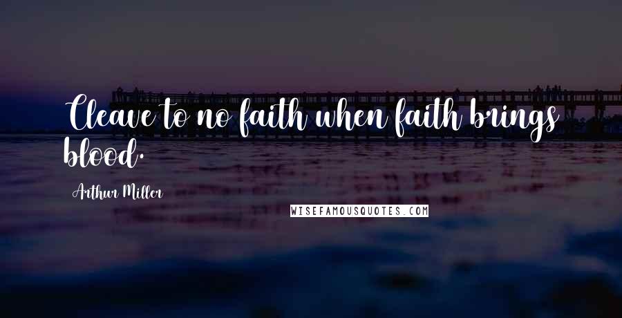 Arthur Miller Quotes: Cleave to no faith when faith brings blood.
