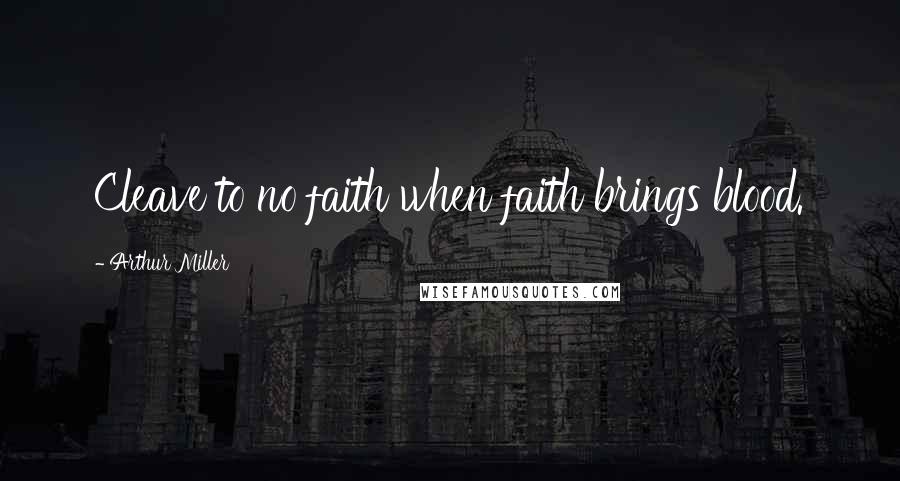 Arthur Miller Quotes: Cleave to no faith when faith brings blood.