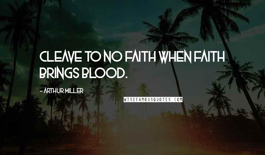 Arthur Miller Quotes: Cleave to no faith when faith brings blood.