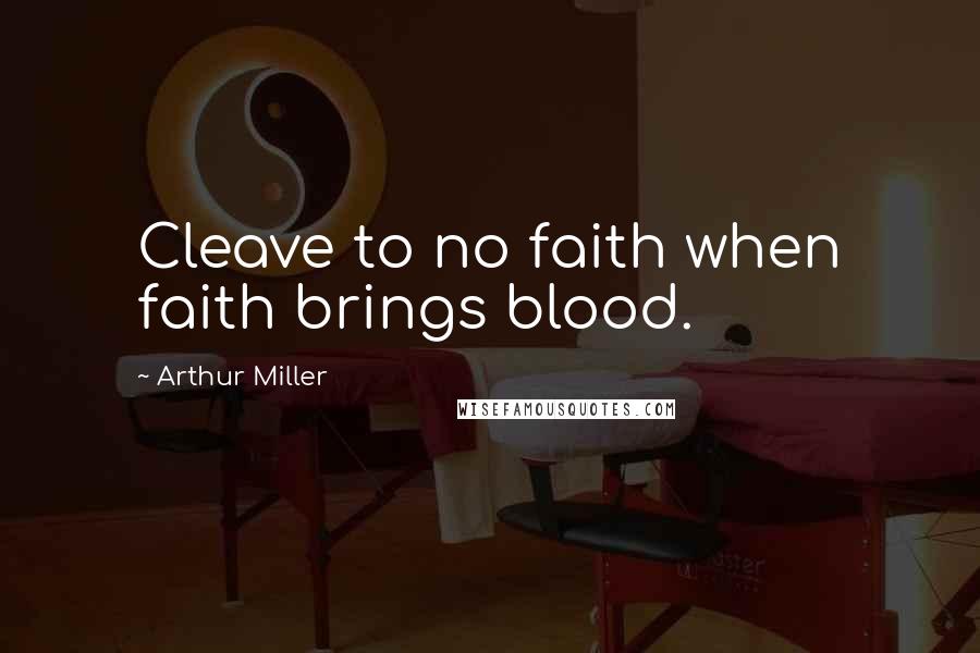 Arthur Miller Quotes: Cleave to no faith when faith brings blood.