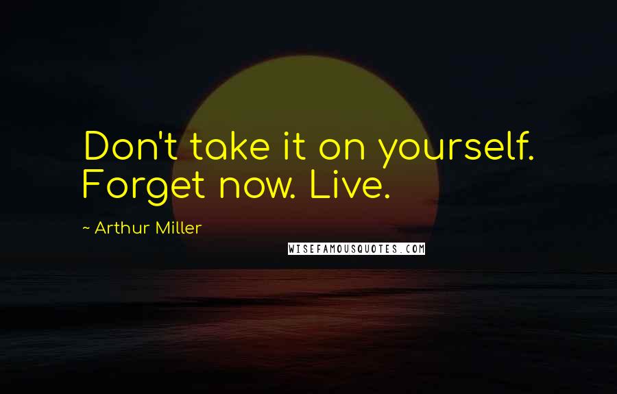 Arthur Miller Quotes: Don't take it on yourself. Forget now. Live.