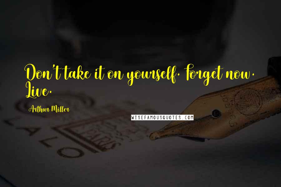 Arthur Miller Quotes: Don't take it on yourself. Forget now. Live.