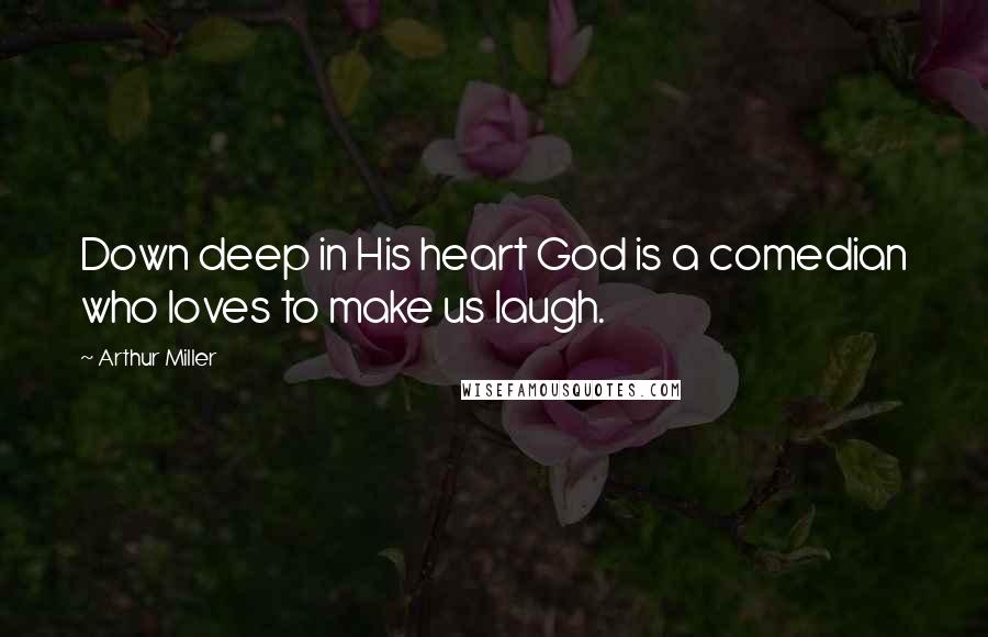 Arthur Miller Quotes: Down deep in His heart God is a comedian who loves to make us laugh.