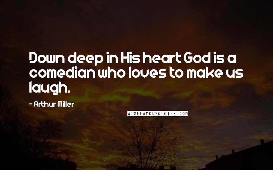 Arthur Miller Quotes: Down deep in His heart God is a comedian who loves to make us laugh.