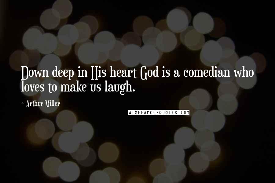 Arthur Miller Quotes: Down deep in His heart God is a comedian who loves to make us laugh.