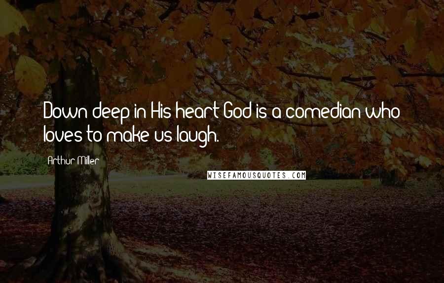 Arthur Miller Quotes: Down deep in His heart God is a comedian who loves to make us laugh.