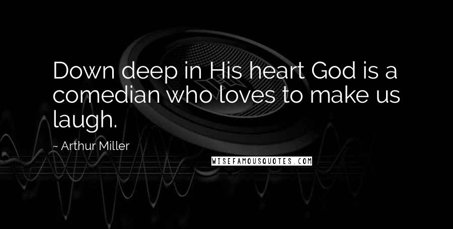 Arthur Miller Quotes: Down deep in His heart God is a comedian who loves to make us laugh.