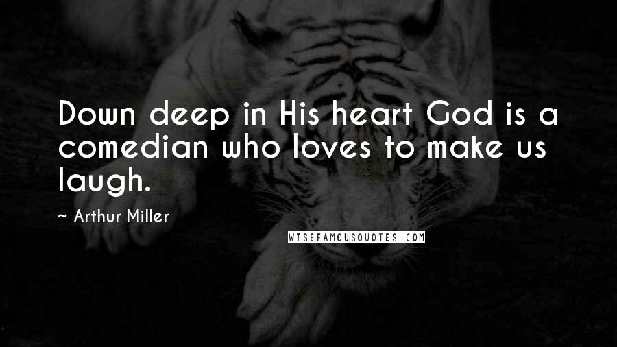 Arthur Miller Quotes: Down deep in His heart God is a comedian who loves to make us laugh.