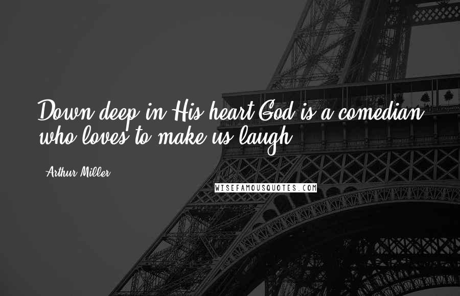 Arthur Miller Quotes: Down deep in His heart God is a comedian who loves to make us laugh.