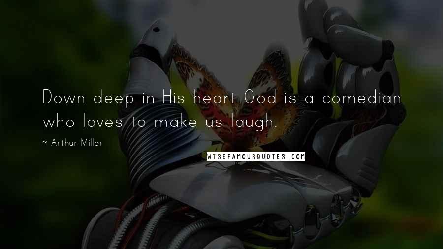 Arthur Miller Quotes: Down deep in His heart God is a comedian who loves to make us laugh.