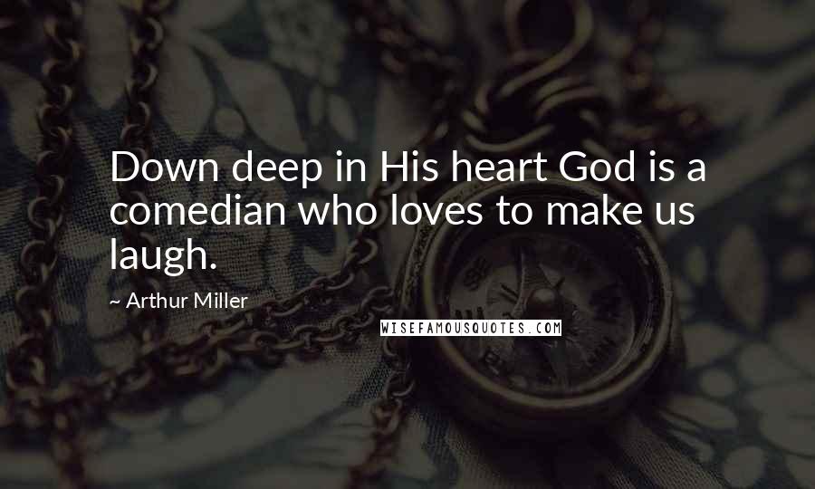 Arthur Miller Quotes: Down deep in His heart God is a comedian who loves to make us laugh.