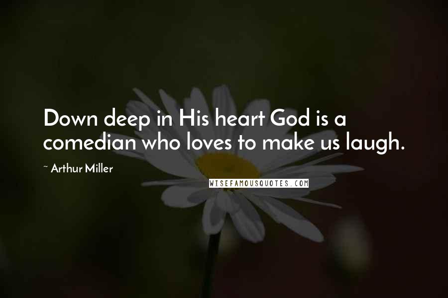 Arthur Miller Quotes: Down deep in His heart God is a comedian who loves to make us laugh.