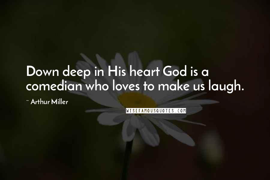 Arthur Miller Quotes: Down deep in His heart God is a comedian who loves to make us laugh.