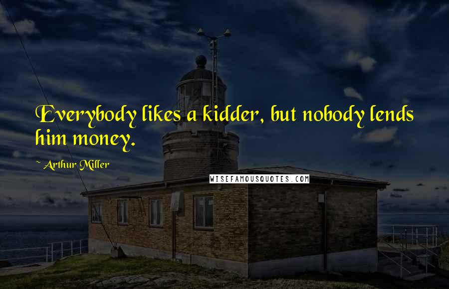 Arthur Miller Quotes: Everybody likes a kidder, but nobody lends him money.