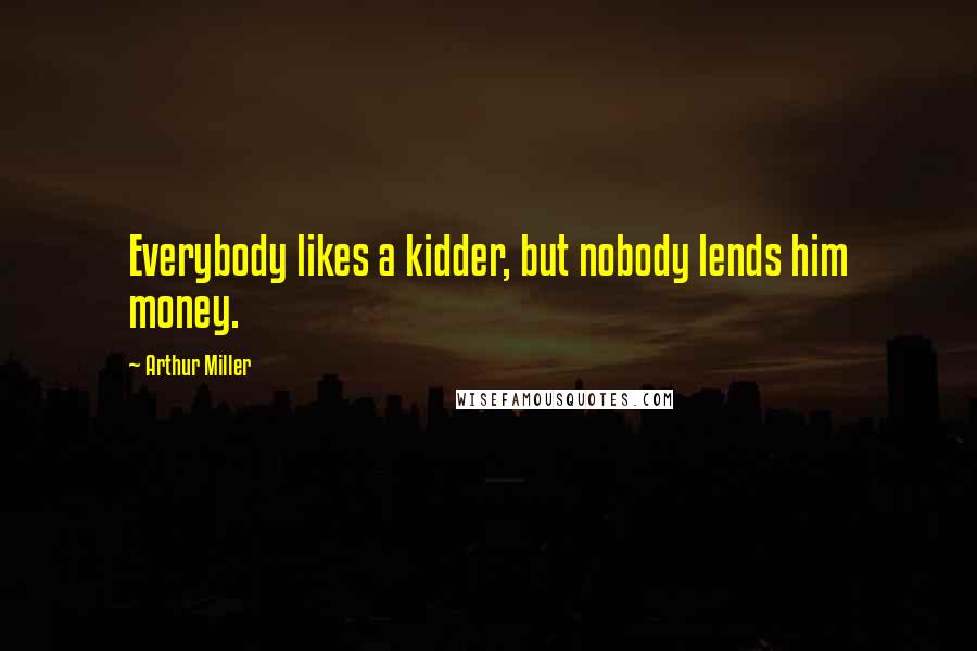 Arthur Miller Quotes: Everybody likes a kidder, but nobody lends him money.