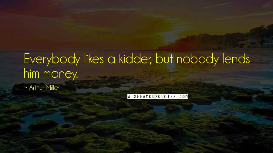 Arthur Miller Quotes: Everybody likes a kidder, but nobody lends him money.