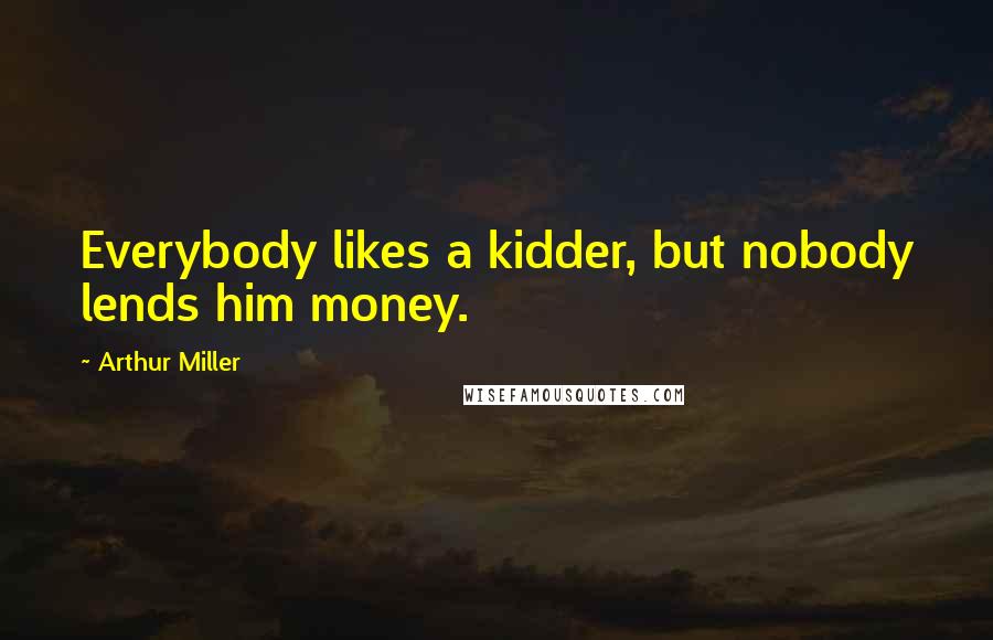 Arthur Miller Quotes: Everybody likes a kidder, but nobody lends him money.