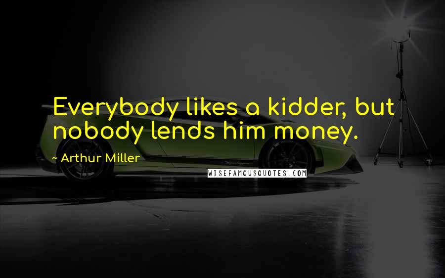 Arthur Miller Quotes: Everybody likes a kidder, but nobody lends him money.