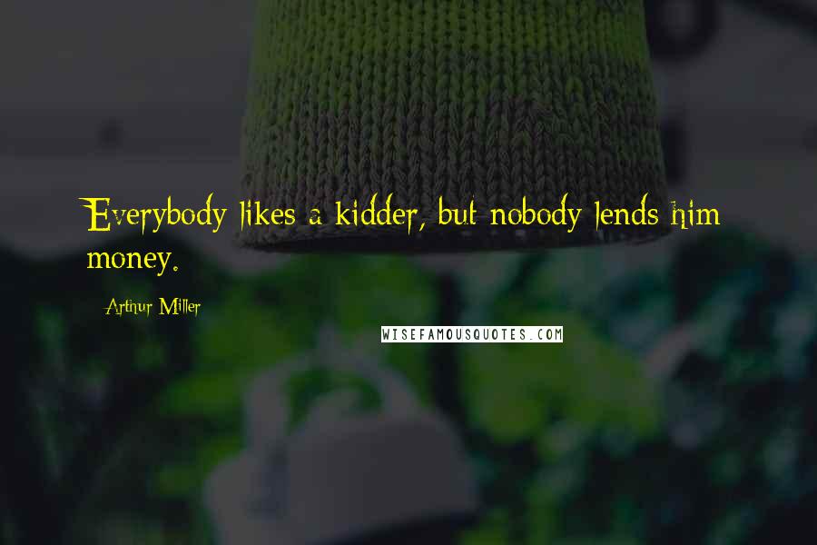 Arthur Miller Quotes: Everybody likes a kidder, but nobody lends him money.