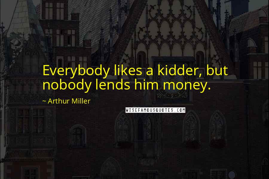 Arthur Miller Quotes: Everybody likes a kidder, but nobody lends him money.
