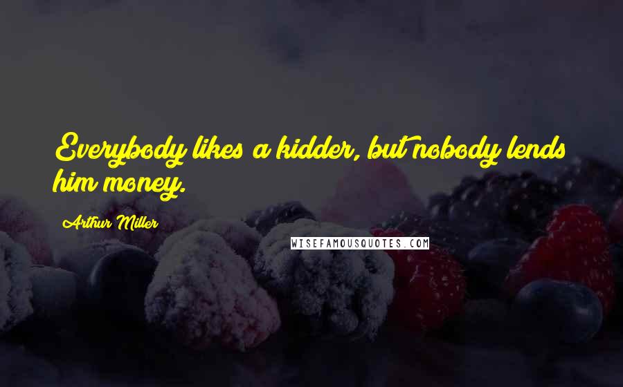 Arthur Miller Quotes: Everybody likes a kidder, but nobody lends him money.