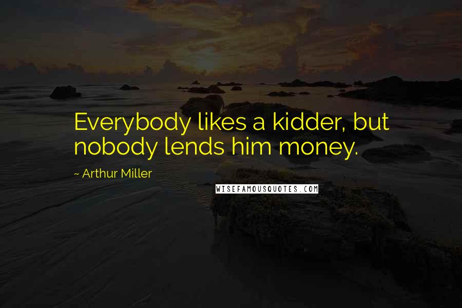 Arthur Miller Quotes: Everybody likes a kidder, but nobody lends him money.