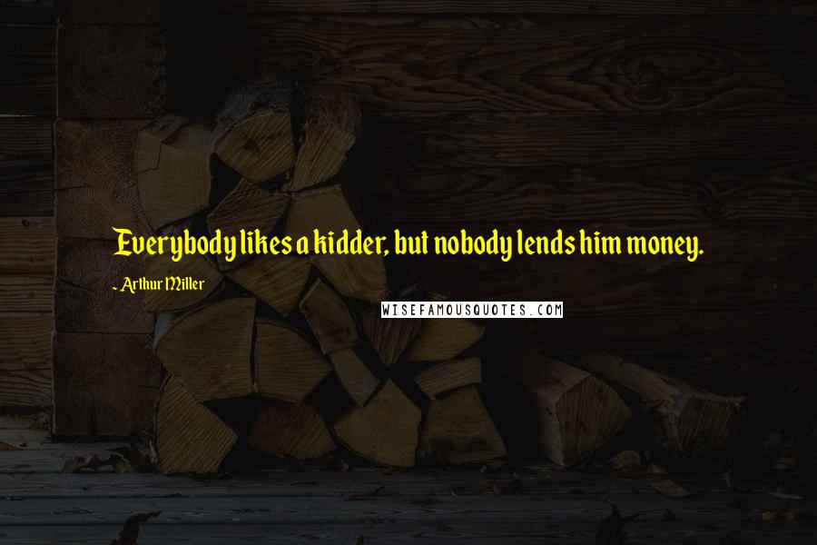 Arthur Miller Quotes: Everybody likes a kidder, but nobody lends him money.
