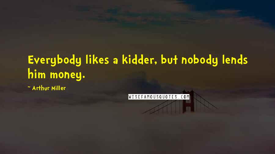 Arthur Miller Quotes: Everybody likes a kidder, but nobody lends him money.