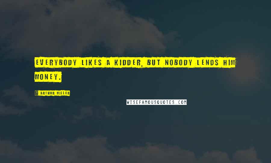 Arthur Miller Quotes: Everybody likes a kidder, but nobody lends him money.