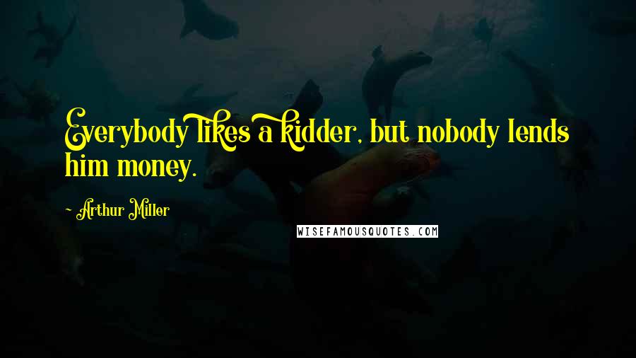 Arthur Miller Quotes: Everybody likes a kidder, but nobody lends him money.