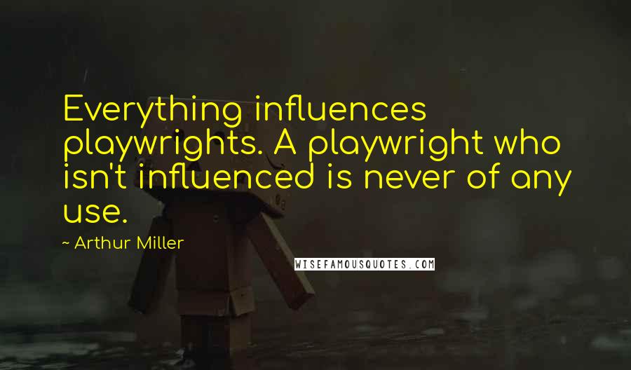 Arthur Miller Quotes: Everything influences playwrights. A playwright who isn't influenced is never of any use.