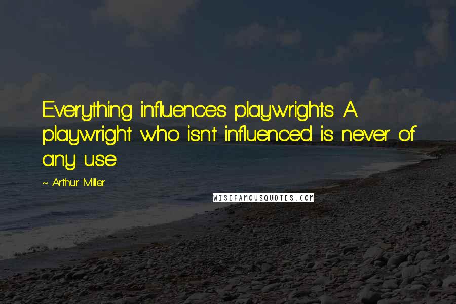 Arthur Miller Quotes: Everything influences playwrights. A playwright who isn't influenced is never of any use.