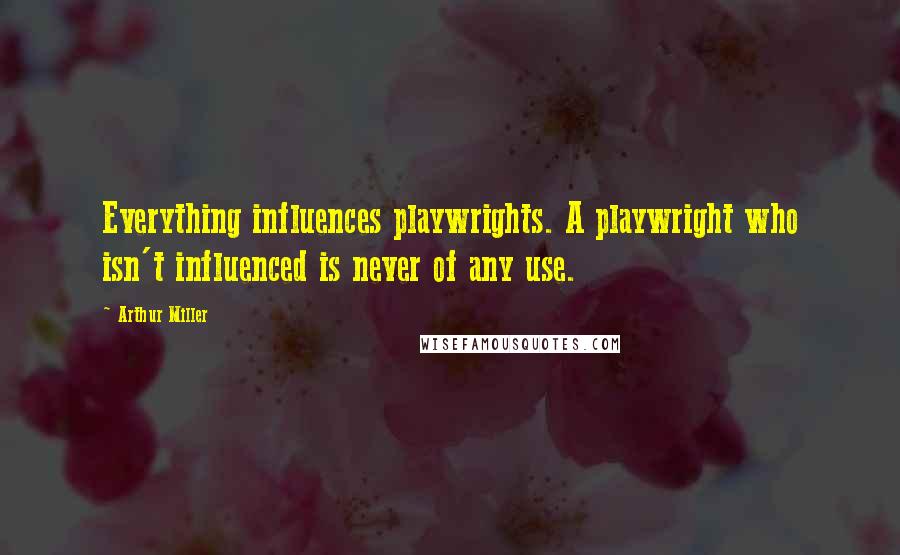 Arthur Miller Quotes: Everything influences playwrights. A playwright who isn't influenced is never of any use.