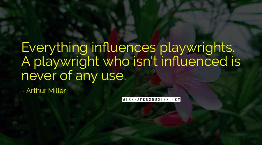 Arthur Miller Quotes: Everything influences playwrights. A playwright who isn't influenced is never of any use.