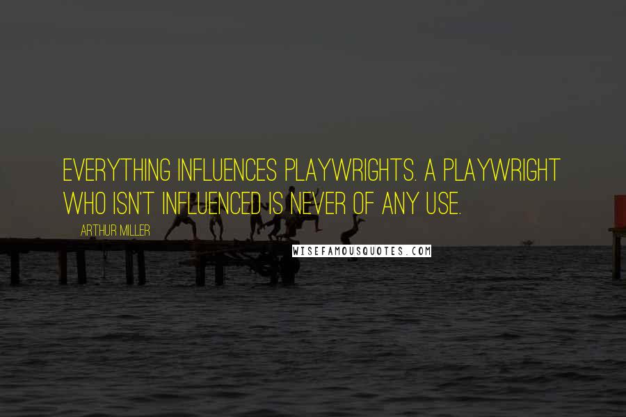 Arthur Miller Quotes: Everything influences playwrights. A playwright who isn't influenced is never of any use.