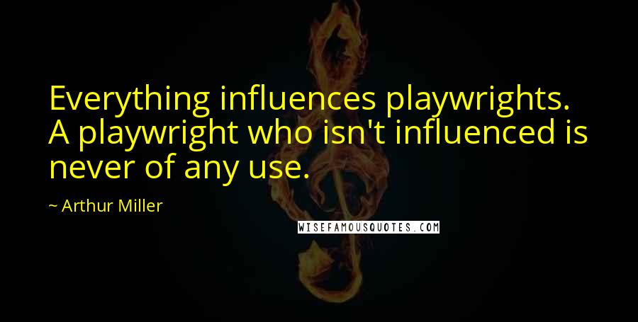 Arthur Miller Quotes: Everything influences playwrights. A playwright who isn't influenced is never of any use.