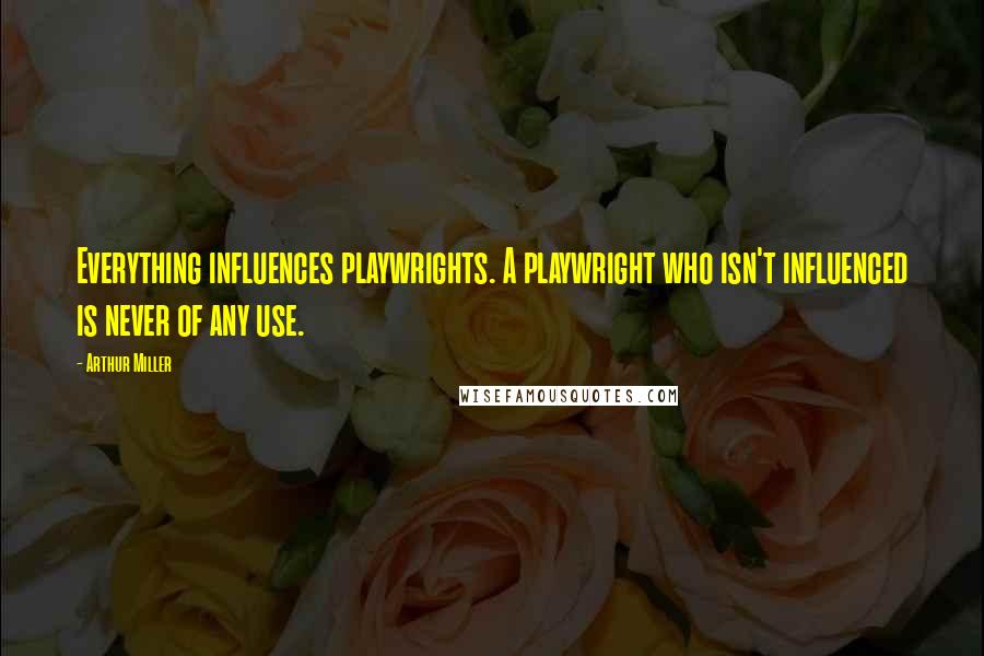 Arthur Miller Quotes: Everything influences playwrights. A playwright who isn't influenced is never of any use.